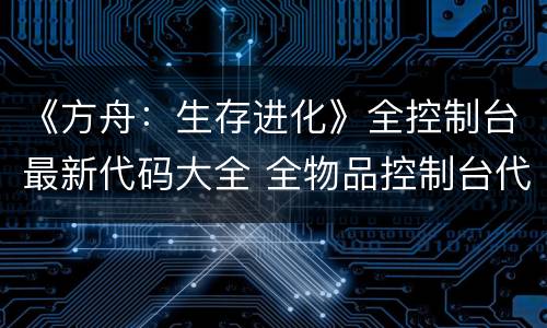 《方舟：生存进化》全控制台最新代码大全 全物品控制台代码(1)