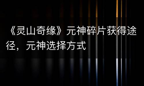 《灵山奇缘》元神碎片获得途径，元神选择方式