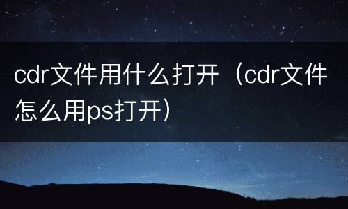 cdr文件用什么打开（cdr文件怎么用ps打开）