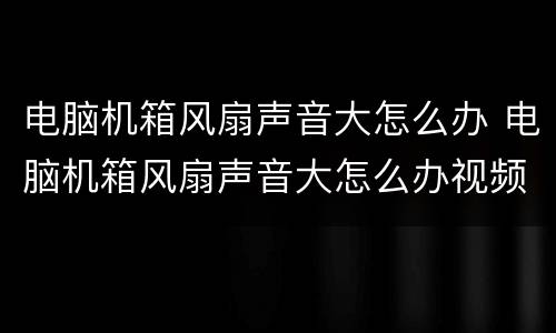 电脑机箱风扇声音大怎么办 电脑机箱风扇声音大怎么办视频