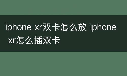 iphone xr双卡怎么放 iphone xr怎么插双卡