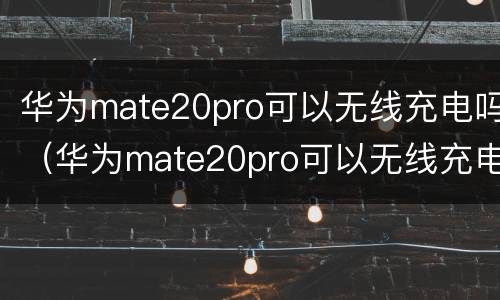 华为mate20pro可以无线充电吗（华为mate20pro可以无线充电吗?）