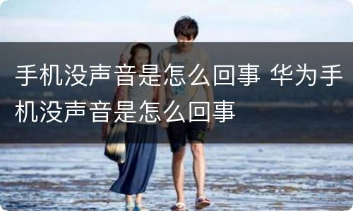 手机没声音是怎么回事 华为手机没声音是怎么回事