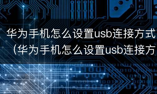 华为手机怎么设置usb连接方式（华为手机怎么设置usb连接方式）