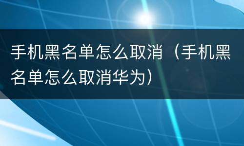 手机黑名单怎么取消（手机黑名单怎么取消华为）