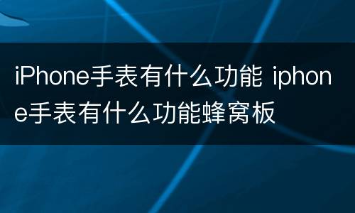 iPhone手表有什么功能 iphone手表有什么功能蜂窝板