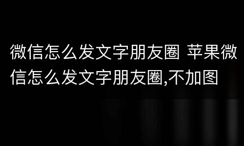 微信怎么发文字朋友圈 苹果微信怎么发文字朋友圈,不加图