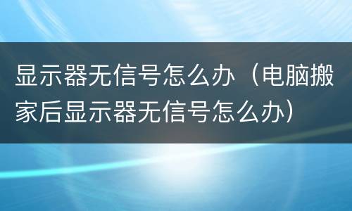 显示器无信号怎么办（电脑搬家后显示器无信号怎么办）