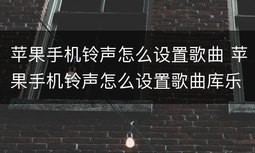 苹果手机铃声怎么设置歌曲 苹果手机铃声怎么设置歌曲库乐队