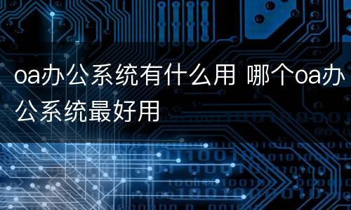 oa办公系统有什么用 哪个oa办公系统最好用