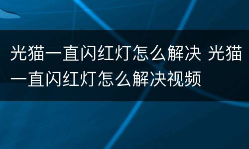 光猫一直闪红灯怎么解决 光猫一直闪红灯怎么解决视频