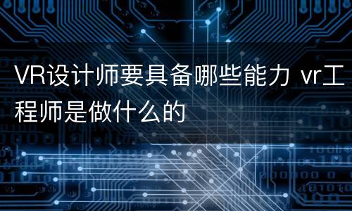 VR设计师要具备哪些能力 vr工程师是做什么的