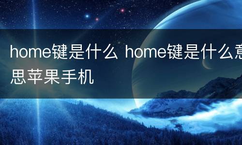 home键是什么 home键是什么意思苹果手机