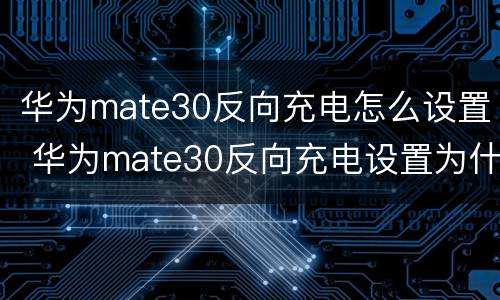 华为mate30反向充电怎么设置 华为mate30反向充电设置为什么取消不了