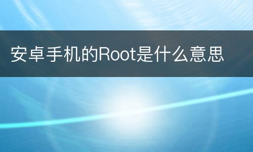 安卓手机的Root是什么意思