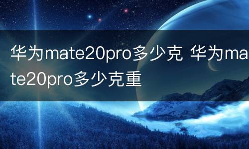 华为mate20pro多少克 华为mate20pro多少克重