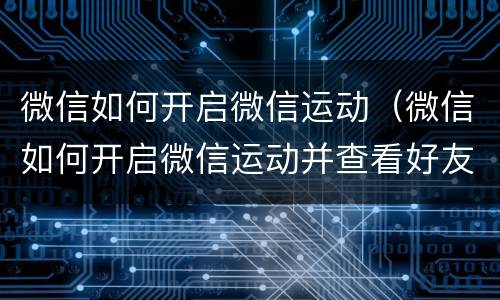 微信如何开启微信运动（微信如何开启微信运动并查看好友步数排行?）