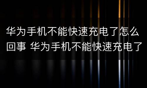 华为手机不能快速充电了怎么回事 华为手机不能快速充电了怎么回事呀