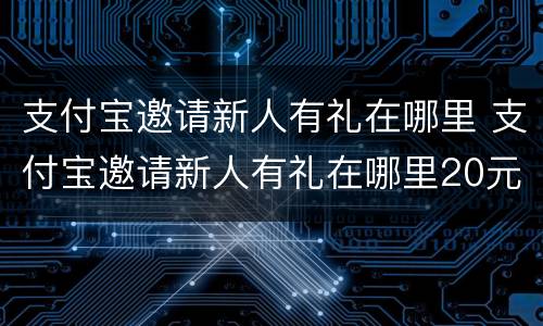 支付宝邀请新人有礼在哪里 支付宝邀请新人有礼在哪里20元话费