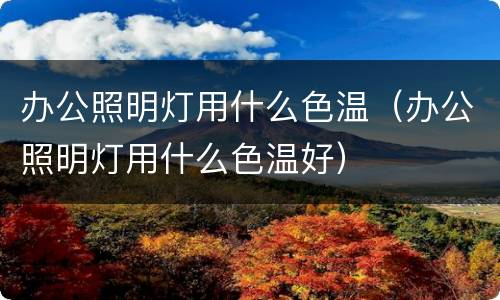 办公照明灯用什么色温（办公照明灯用什么色温好）