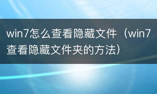 win7怎么查看隐藏文件（win7查看隐藏文件夹的方法）