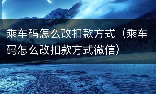 乘车码怎么改扣款方式（乘车码怎么改扣款方式微信）