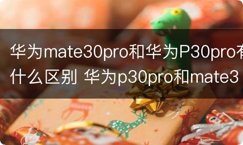 华为mate30pro和华为P30pro有什么区别 华为p30pro和mate30pro的区别