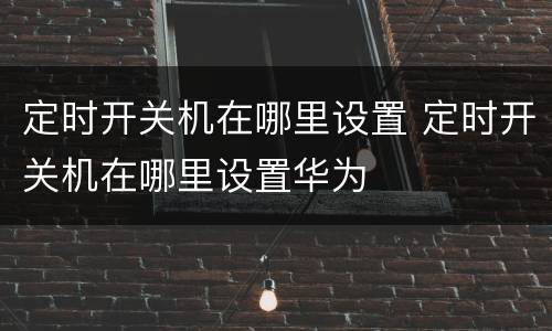 定时开关机在哪里设置 定时开关机在哪里设置华为