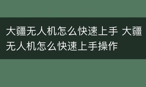 大疆无人机怎么快速上手 大疆无人机怎么快速上手操作