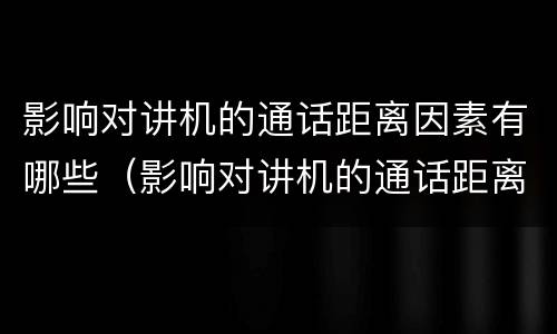 影响对讲机的通话距离因素有哪些（影响对讲机的通话距离因素有哪些方面）