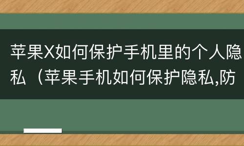 苹果X如何保护手机里的个人隐私（苹果手机如何保护隐私,防止他人查看）