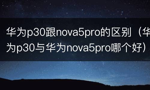 华为p30跟nova5pro的区别（华为p30与华为nova5pro哪个好）