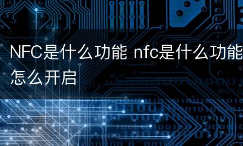 NFC是什么功能 nfc是什么功能怎么开启