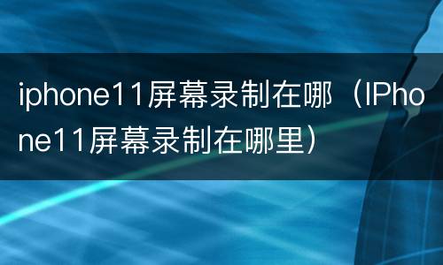 iphone11屏幕录制在哪（IPhone11屏幕录制在哪里）