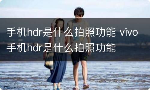 手机hdr是什么拍照功能 vivo手机hdr是什么拍照功能