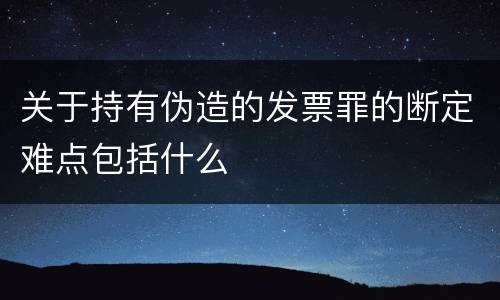 关于持有伪造的发票罪的断定难点包括什么