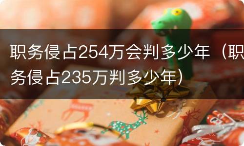 职务侵占254万会判多少年（职务侵占235万判多少年）