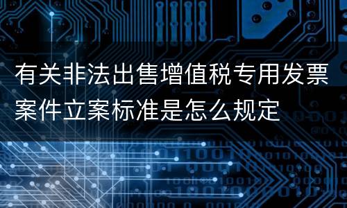 有关非法出售增值税专用发票案件立案标准是怎么规定