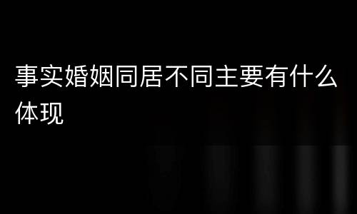 事实婚姻同居不同主要有什么体现