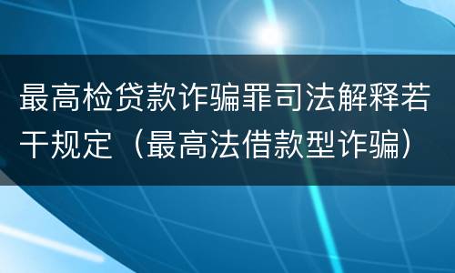 最高检贷款诈骗罪司法解释若干规定（最高法借款型诈骗）