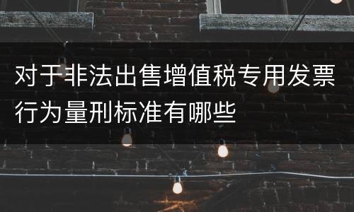 对于非法出售增值税专用发票行为量刑标准有哪些