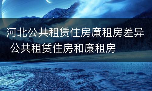 河北公共租赁住房廉租房差异 公共租赁住房和廉租房