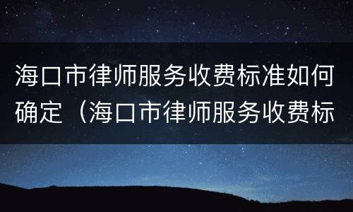 海口市律师服务收费标准如何确定（海口市律师服务收费标准如何确定的）