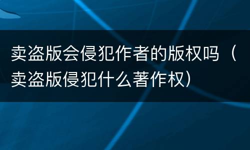 卖盗版会侵犯作者的版权吗（卖盗版侵犯什么著作权）