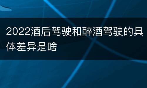 2022酒后驾驶和醉酒驾驶的具体差异是啥