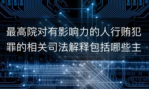 最高院对有影响力的人行贿犯罪的相关司法解释包括哪些主要规定