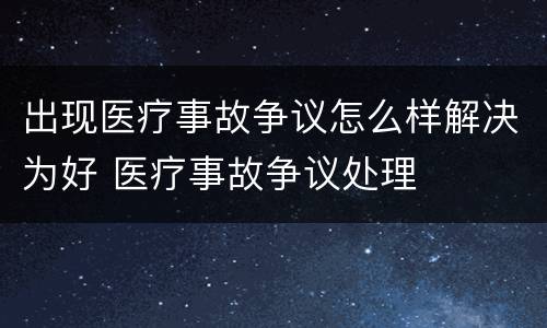 出现医疗事故争议怎么样解决为好 医疗事故争议处理