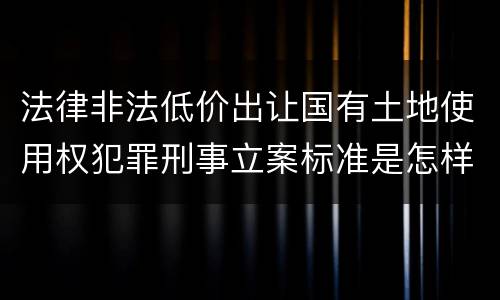 法律非法低价出让国有土地使用权犯罪刑事立案标准是怎样规定