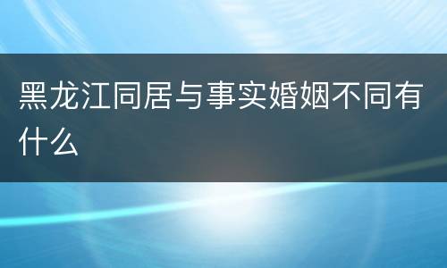 黑龙江同居与事实婚姻不同有什么