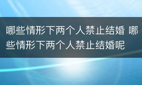 哪些情形下两个人禁止结婚 哪些情形下两个人禁止结婚呢